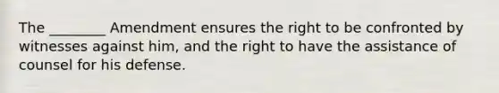 The ________ Amendment ensures the right to be confronted by witnesses against him, and the right to have the assistance of counsel for his defense.