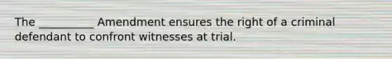 The __________ Amendment ensures the right of a criminal defendant to confront witnesses at trial.