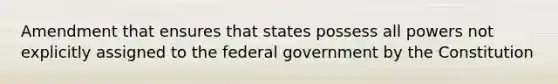 Amendment that ensures that states possess all powers not explicitly assigned to the federal government by the Constitution