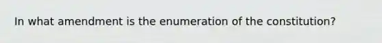 In what amendment is the enumeration of the constitution?