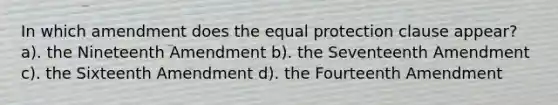 In which amendment does the equal protection clause appear? a). the Nineteenth Amendment b). the Seventeenth Amendment c). the Sixteenth Amendment d). the Fourteenth Amendment