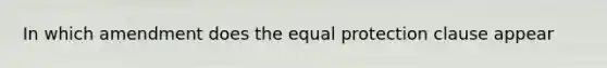 In which amendment does the equal protection clause appear