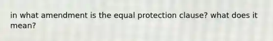 in what amendment is the equal protection clause? what does it mean?