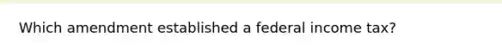 Which amendment established a federal income tax?