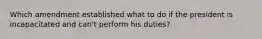 Which amendment established what to do if the president is incapacitated and can't perform his duties?