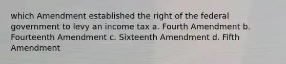 which Amendment established the right of the federal government to levy an income tax a. Fourth Amendment b. Fourteenth Amendment c. Sixteenth Amendment d. Fifth Amendment