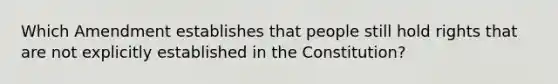 Which Amendment establishes that people still hold rights that are not explicitly established in the Constitution?