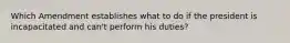 Which Amendment establishes what to do if the president is incapacitated and can't perform his duties?