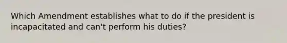 Which Amendment establishes what to do if the president is incapacitated and can't perform his duties?