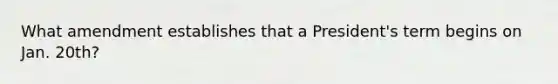 What amendment establishes that a President's term begins on Jan. 20th?