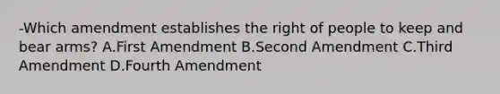 -Which amendment establishes the right of people to keep and bear arms? A.First Amendment B.Second Amendment C.Third Amendment D.Fourth Amendment