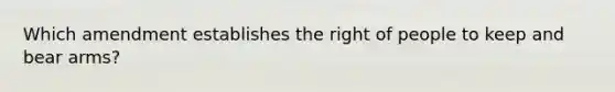 Which amendment establishes the right of people to keep and bear arms?