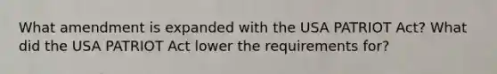 What amendment is expanded with the USA PATRIOT Act? What did the USA PATRIOT Act lower the requirements for?