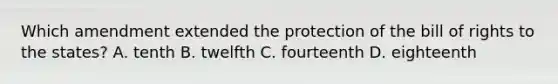 Which amendment extended the protection of the bill of rights to the states? A. tenth B. twelfth C. fourteenth D. eighteenth