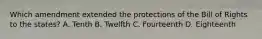 Which amendment extended the protections of the Bill of Rights to the states? A. Tenth B. Twelfth C. Fourteenth D. Eighteenth