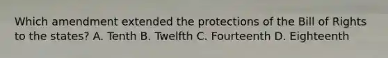 Which amendment extended the protections of the Bill of Rights to the states? A. Tenth B. Twelfth C. Fourteenth D. Eighteenth