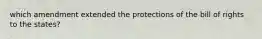 which amendment extended the protections of the bill of rights to the states?