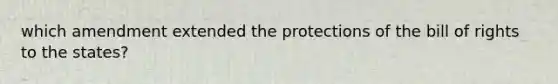 which amendment extended the protections of the bill of rights to the states?