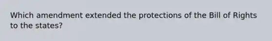 Which amendment extended the protections of the Bill of Rights to the states?