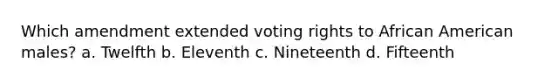 Which amendment extended voting rights to African American males? a. Twelfth b. Eleventh c. Nineteenth d. Fifteenth