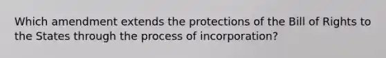 Which amendment extends the protections of the Bill of Rights to the States through the process of incorporation?