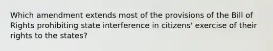 Which amendment extends most of the provisions of the Bill of Rights prohibiting state interference in citizens' exercise of their rights to the states?