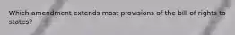 Which amendment extends most provisions of the bill of rights to states?