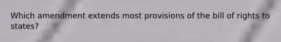 Which amendment extends most provisions of the bill of rights to states?