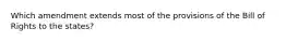 Which amendment extends most of the provisions of the Bill of Rights to the states?