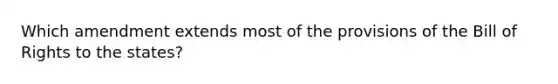 Which amendment extends most of the provisions of the Bill of Rights to the states?