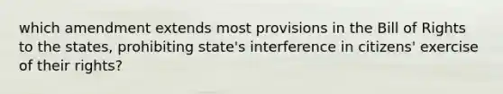 which amendment extends most provisions in the Bill of Rights to the states, prohibiting state's interference in citizens' exercise of their rights?