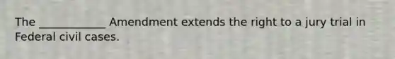 The ____________ Amendment extends the right to a jury trial in Federal civil cases.