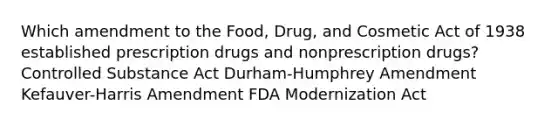 Which amendment to the Food, Drug, and Cosmetic Act of 1938 established prescription drugs and nonprescription drugs? Controlled Substance Act Durham-Humphrey Amendment Kefauver-Harris Amendment FDA Modernization Act