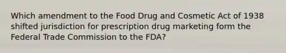 Which amendment to the Food Drug and Cosmetic Act of 1938 shifted jurisdiction for prescription drug marketing form the Federal Trade Commission to the FDA?