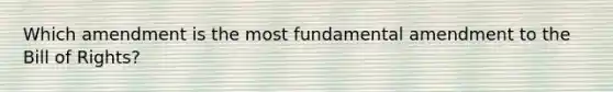 Which amendment is the most fundamental amendment to the Bill of Rights?