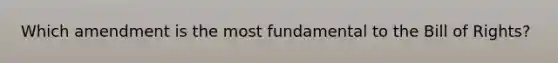 Which amendment is the most fundamental to the Bill of Rights?