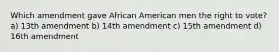 Which amendment gave African American men the right to vote? a) 13th amendment b) 14th amendment c) 15th amendment d) 16th amendment