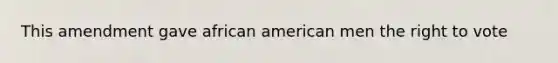 This amendment gave african american men the right to vote