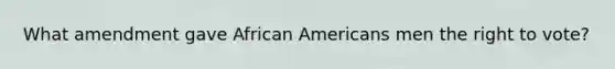 What amendment gave African Americans men the right to vote?