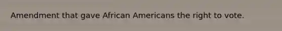 Amendment that gave African Americans the right to vote.