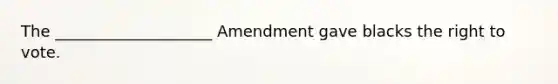 The ____________________ Amendment gave blacks <a href='https://www.questionai.com/knowledge/kr9tEqZQot-the-right-to-vote' class='anchor-knowledge'>the right to vote</a>.