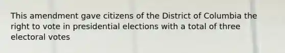 This amendment gave citizens of the District of Columbia the right to vote in presidential elections with a total of three electoral votes