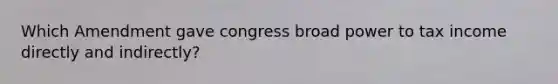 Which Amendment gave congress broad power to tax income directly and indirectly?