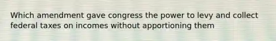 Which amendment gave congress the power to levy and collect federal taxes on incomes without apportioning them