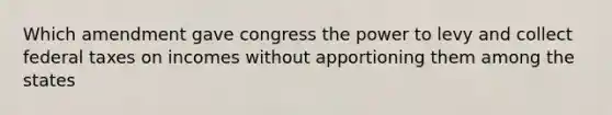 Which amendment gave congress the power to levy and collect federal taxes on incomes without apportioning them among the states