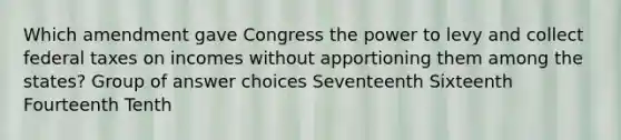 Which amendment gave Congress the power to levy and collect federal taxes on incomes without apportioning them among the states? Group of answer choices Seventeenth Sixteenth Fourteenth Tenth