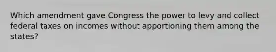 Which amendment gave Congress the power to levy and collect federal taxes on incomes without apportioning them among the states?