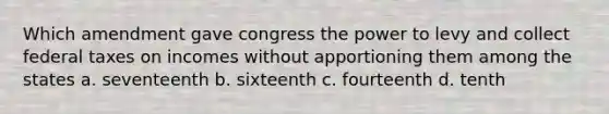 Which amendment gave congress the power to levy and collect federal taxes on incomes without apportioning them among the states a. seventeenth b. sixteenth c. fourteenth d. tenth