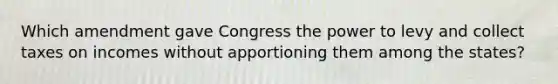 Which amendment gave Congress the power to levy and collect taxes on incomes without apportioning them among the states?