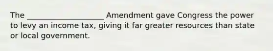 The ____________________ Amendment gave Congress the power to levy an income tax, giving it far greater resources than state or local government.